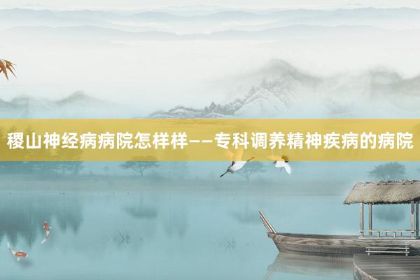稷山神经病病院怎样样——专科调养精神疾病的病院