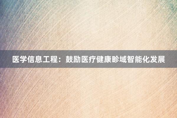 医学信息工程：鼓励医疗健康畛域智能化发展