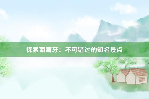 探索葡萄牙：不可错过的知名景点