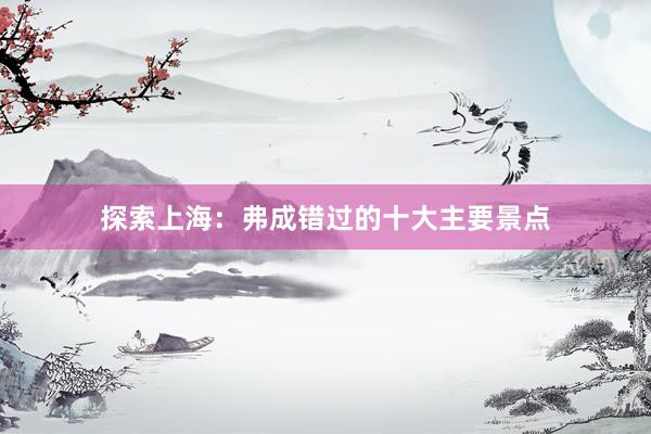 探索上海：弗成错过的十大主要景点