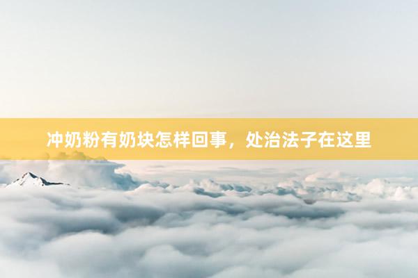 冲奶粉有奶块怎样回事，处治法子在这里