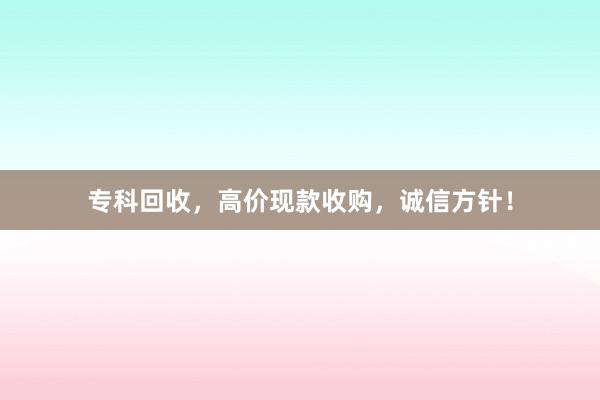 专科回收，高价现款收购，诚信方针！