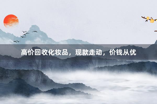 高价回收化妆品，现款走动，价钱从优