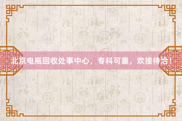北京电瓶回收处事中心，专科可靠，欢接待洽！