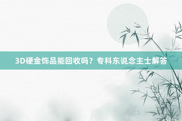 3D硬金饰品能回收吗？专科东说念主士解答