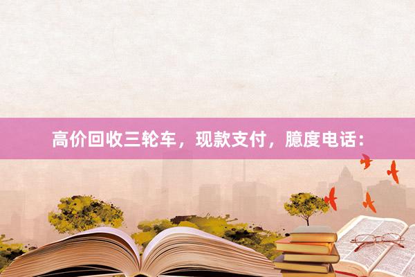 高价回收三轮车，现款支付，臆度电话：