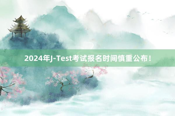 2024年J-Test考试报名时间慎重公布！