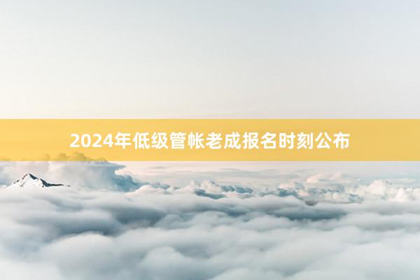 2024年低级管帐老成报名时刻公布